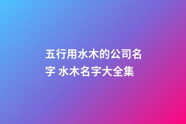五行用水木的公司名字 水木名字大全集-第1張-公司起名-玄機派